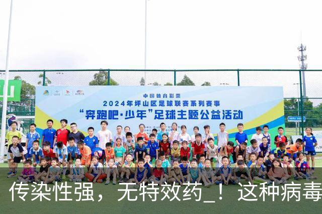 传染性强，无特效药 ！这种病毒进入高发季