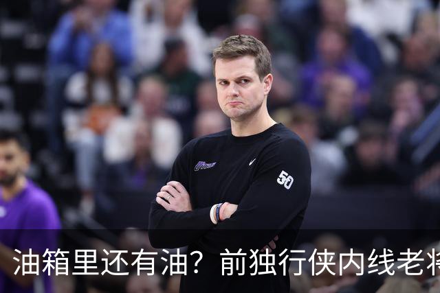油箱里还有油？前独行侠内线老将还能从其他球队得到一份合同？