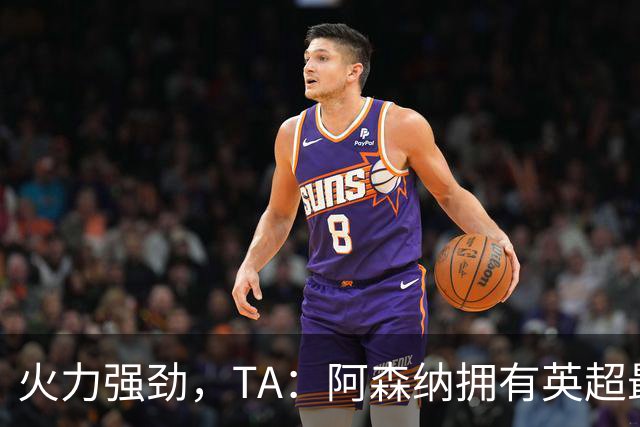 火力强劲，TA：阿森纳拥有英超最具竞争力的替补席