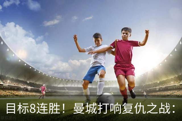 目标8连胜！曼城打响复仇之战：哈兰德回归 冲击英超7连斩