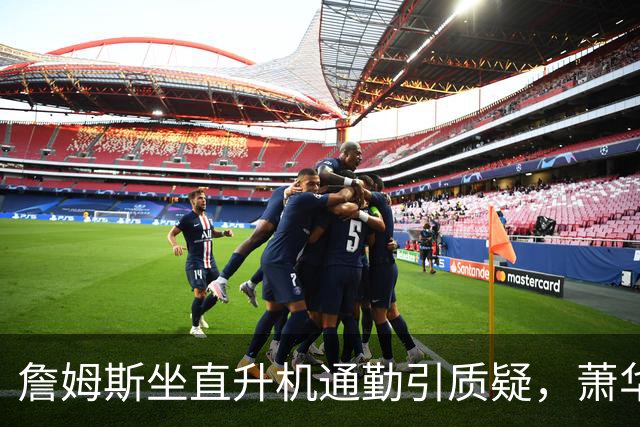 詹姆斯坐直升机通勤引质疑，萧华回应：球队没掺和就没问题